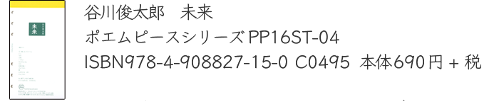 谷川俊太郎　未来　
		ポエムピースシリーズPP16ST-04
		ISBN978-4-908827-15-0 C0495  
		本体690円+税